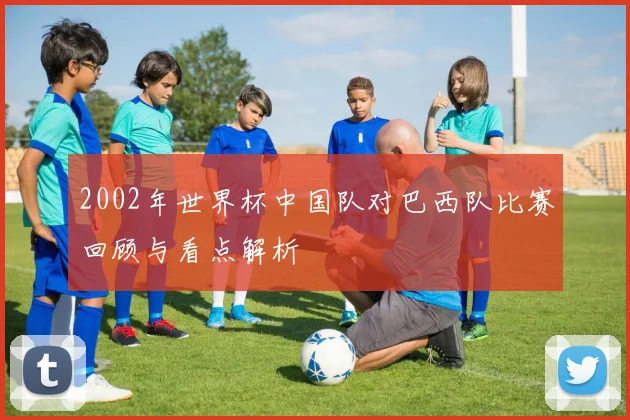 2002年世界杯中国队对巴西队比赛回顾与看点解析