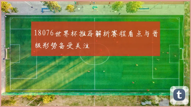 18076世界杯推荐解析赛程看点与晋级形势备受关注