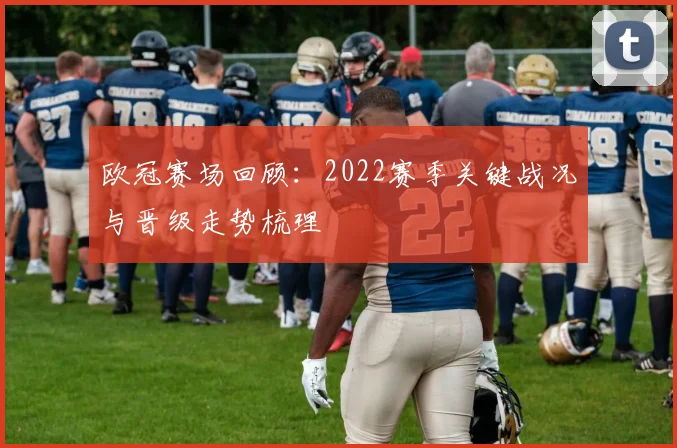 欧冠赛场回顾:2022赛季关键战况与晋级走势梳理