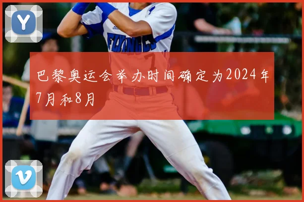 巴黎奥运会举办时间确定为2024年7月和8月