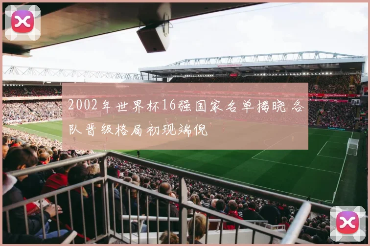 2002年世界杯16强国家名单揭晓 各队晋级格局初现端倪