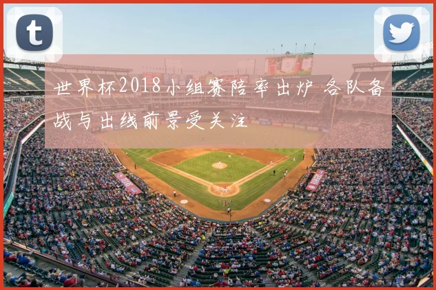 世界杯2018小组赛陪率出炉 各队备战与出线前景受关注